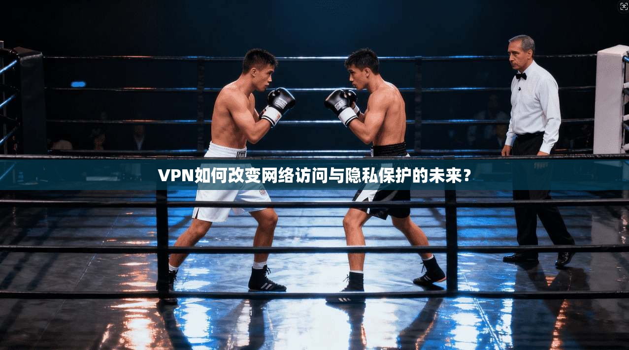 VPN如何改变网络访问与隐私保护的未来？