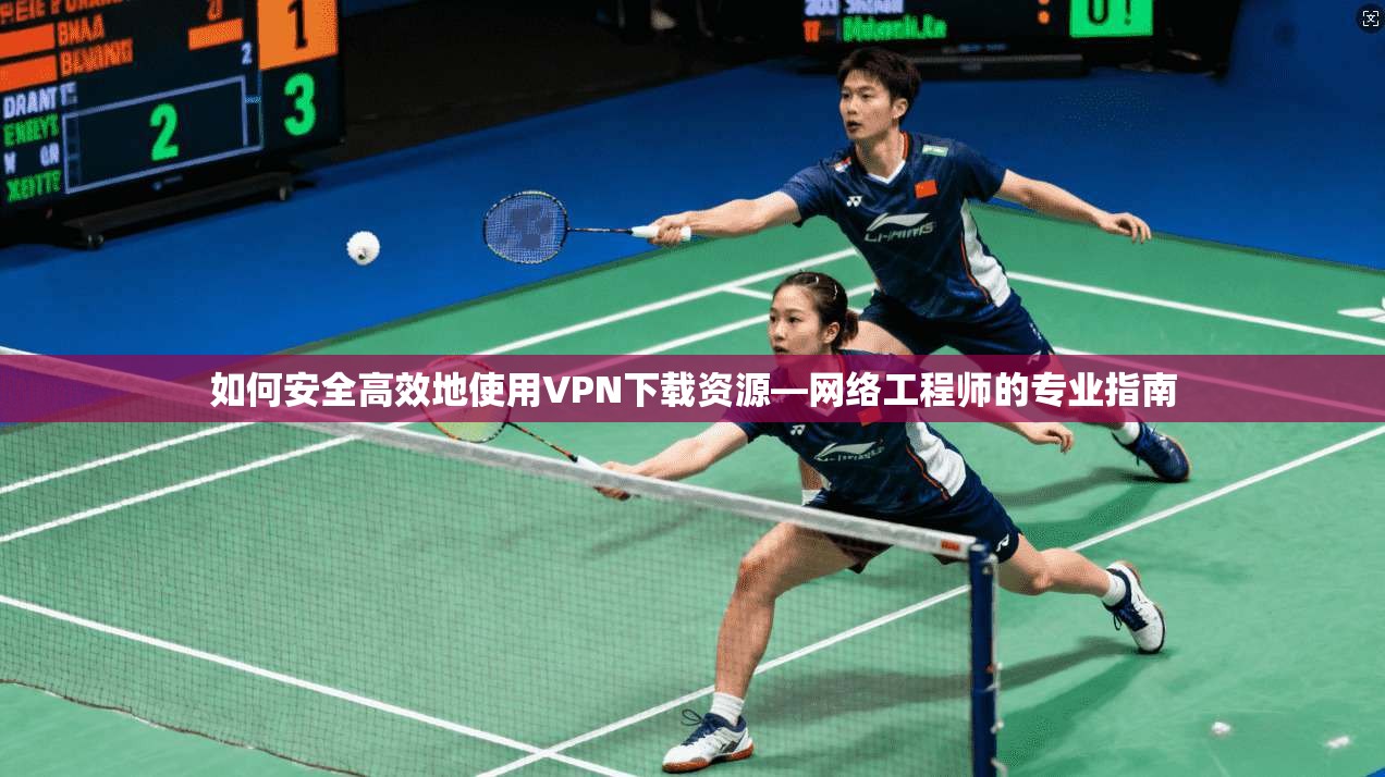 如何安全高效地使用VPN下载资源—网络工程师的专业指南