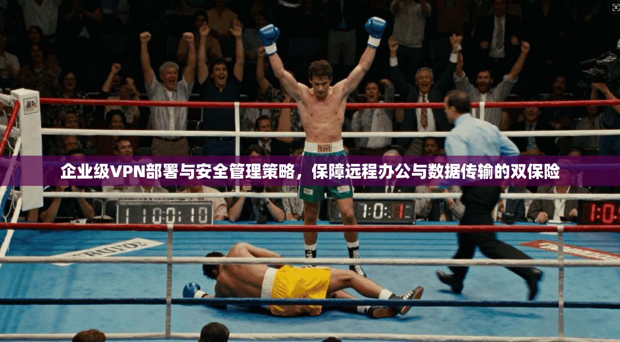 企业级VPN部署与安全管理策略，保障远程办公与数据传输的双保险