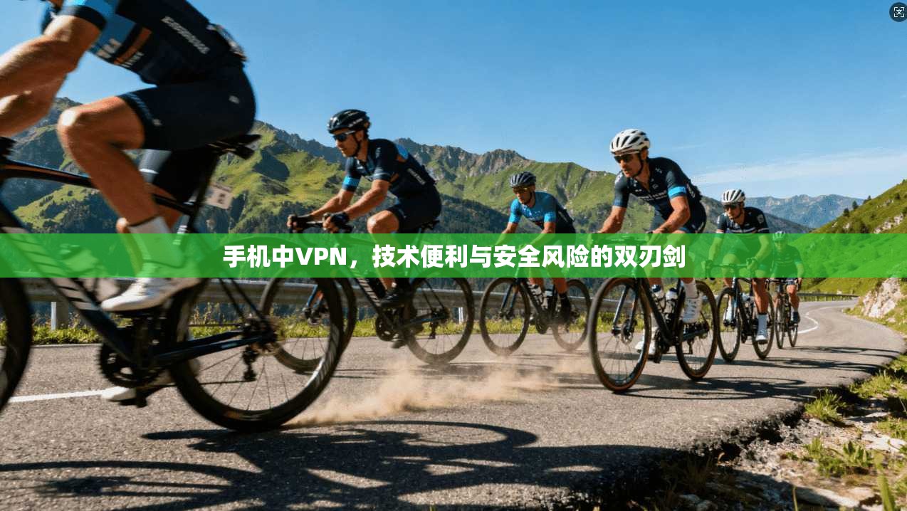 手机中VPN，技术便利与安全风险的双刃剑