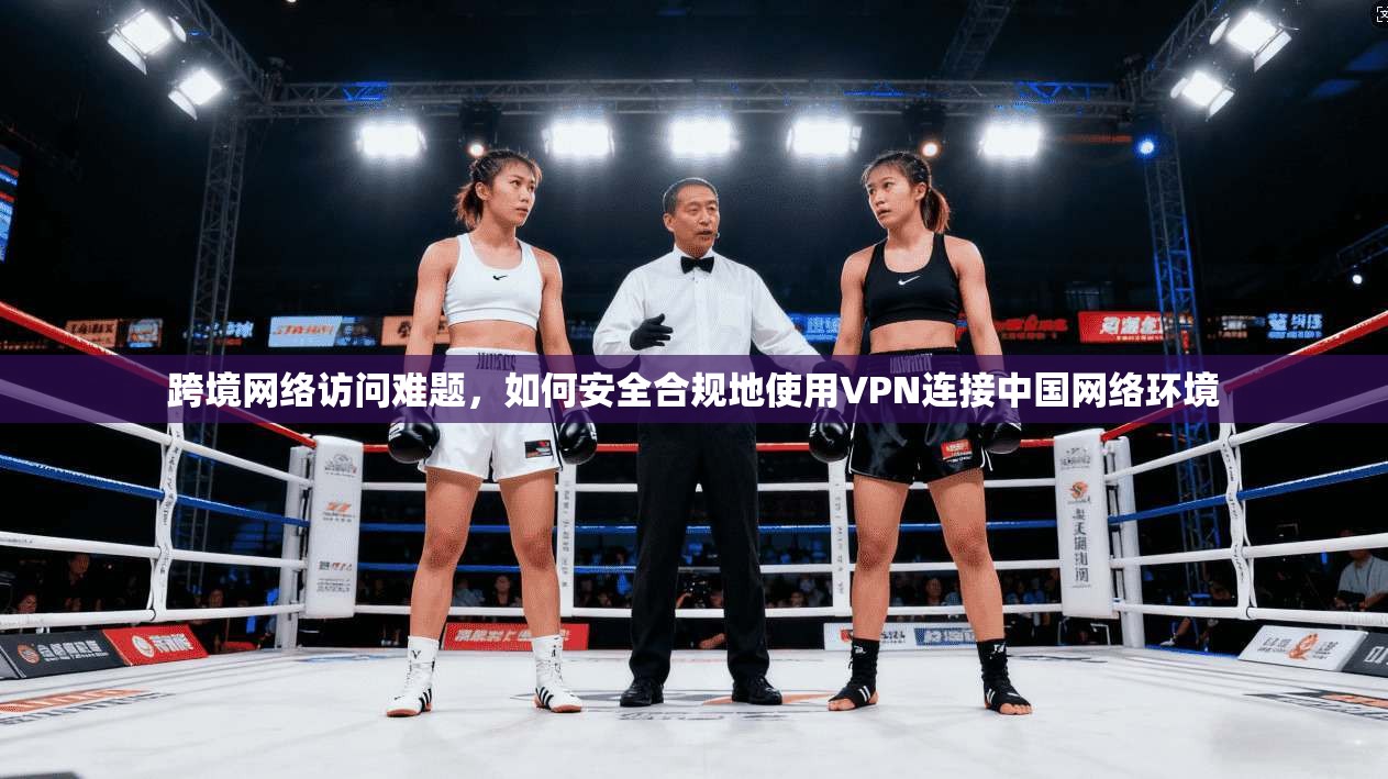 跨境网络访问难题,如何安全合规地使用VPN连接中国网络环境 跨境网络访问难题,如何安全合规地使用VPN连接中国网络环境