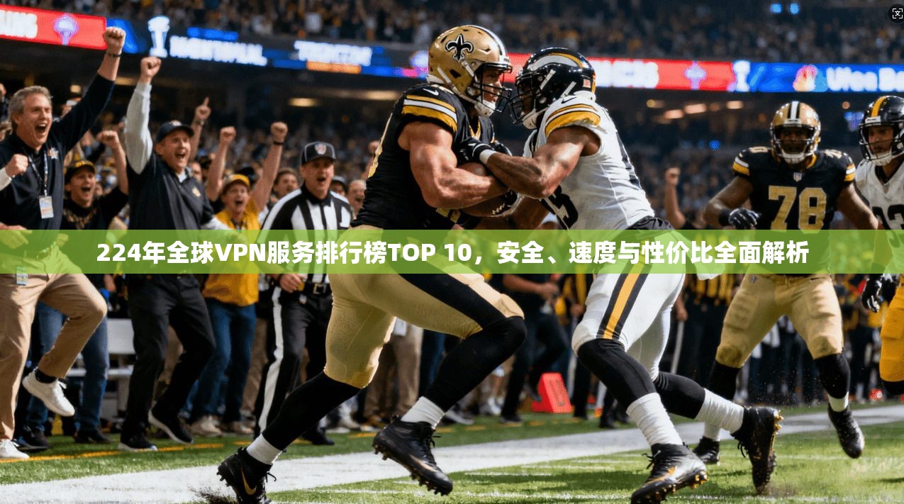 224年全球VPN服务排行榜TOP 10，安全、速度与性价比全面解析