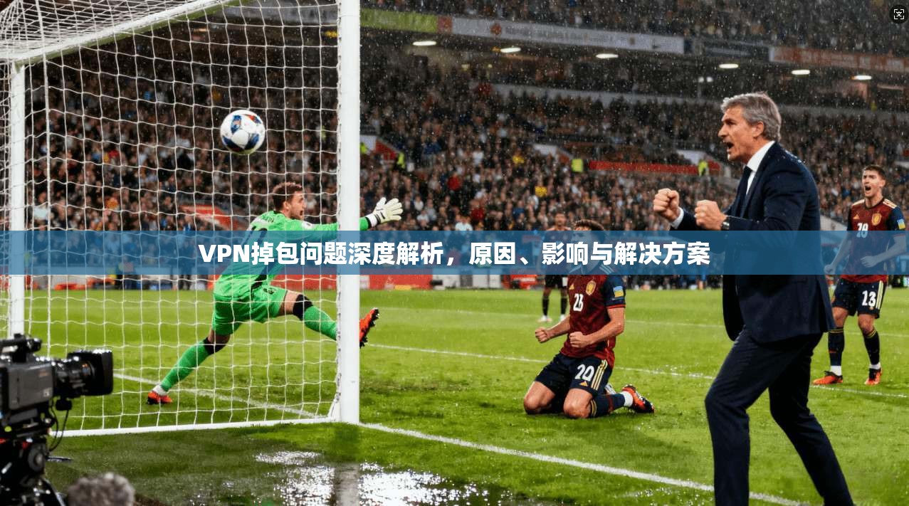 VPN掉包问题深度解析，原因、影响与解决方案