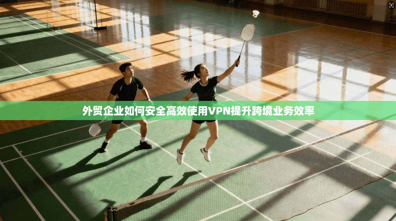外贸企业如何安全高效使用VPN提升跨境业务效率
