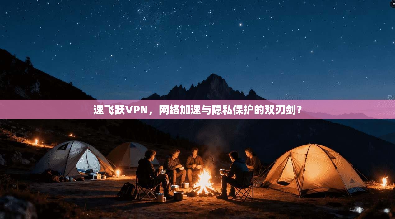 速飞跃VPN，网络加速与隐私保护的双刃剑？