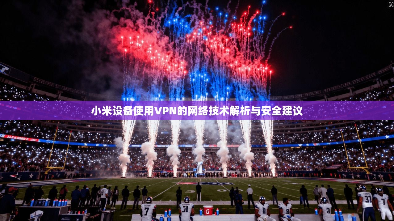 小米设备使用VPN的网络技术解析与安全建议
