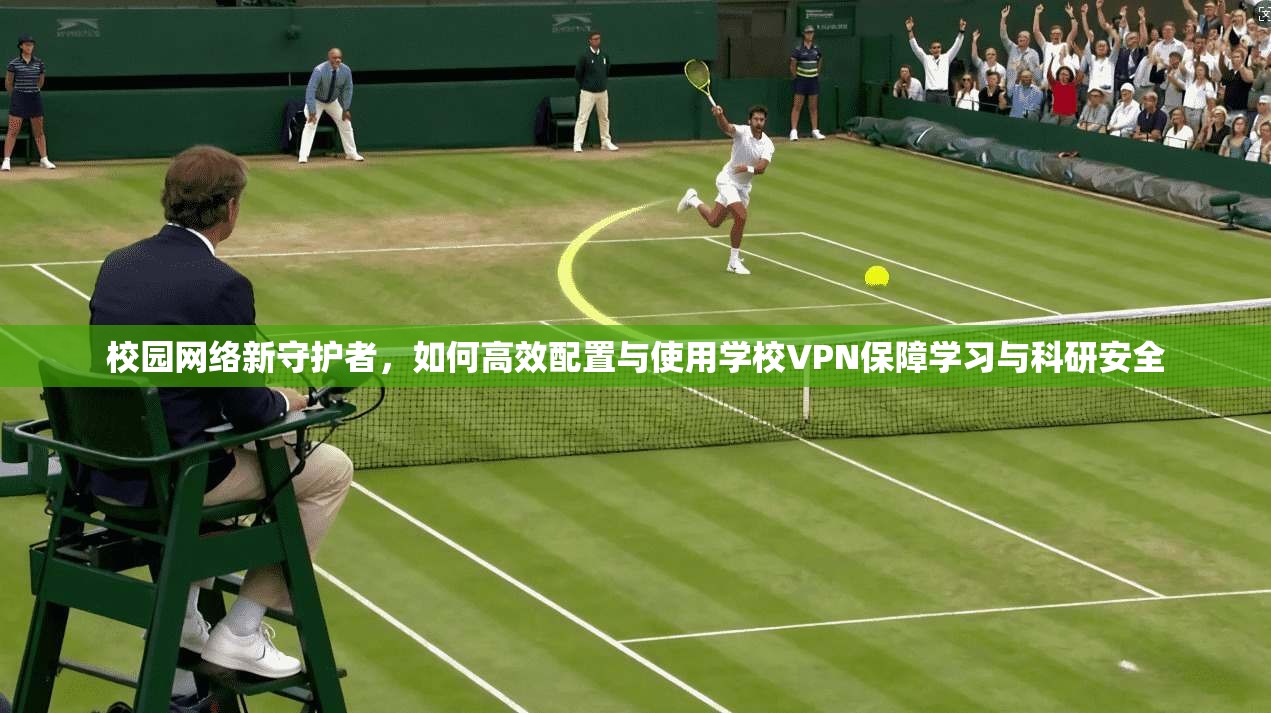 校园网络新守护者，如何高效配置与使用学校VPN保障学习与科研安全