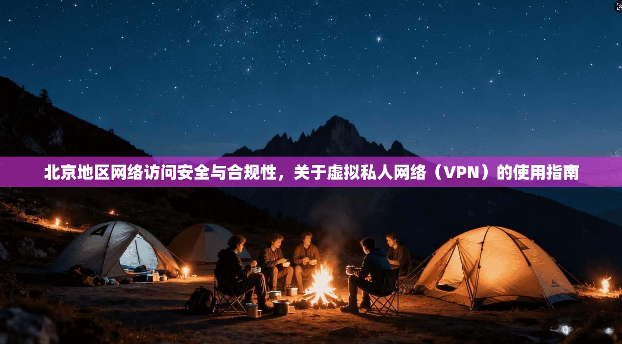 北京地区网络访问安全与合规性，关于虚拟私人网络（VPN）的使用指南