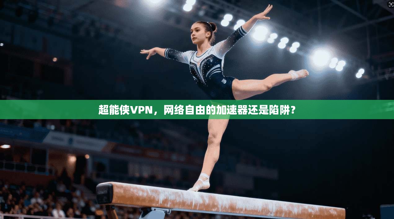 超能侠VPN，网络自由的加速器还是陷阱？