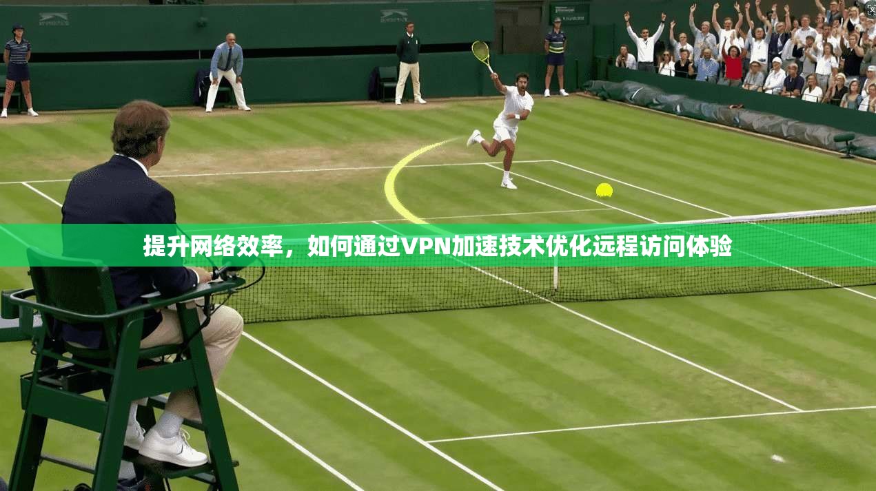 提升网络效率，如何通过VPN加速技术优化远程访问体验