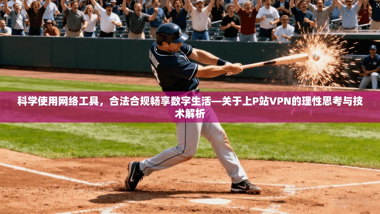 科学使用网络工具，合法合规畅享数字生活—关于上P站VPN的理性思考与技术解析