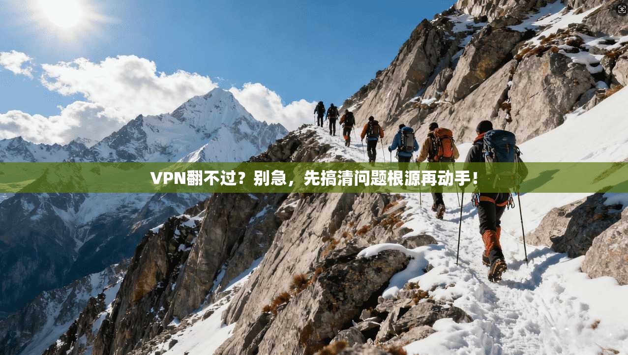 VPN翻不过？别急，先搞清问题根源再动手！