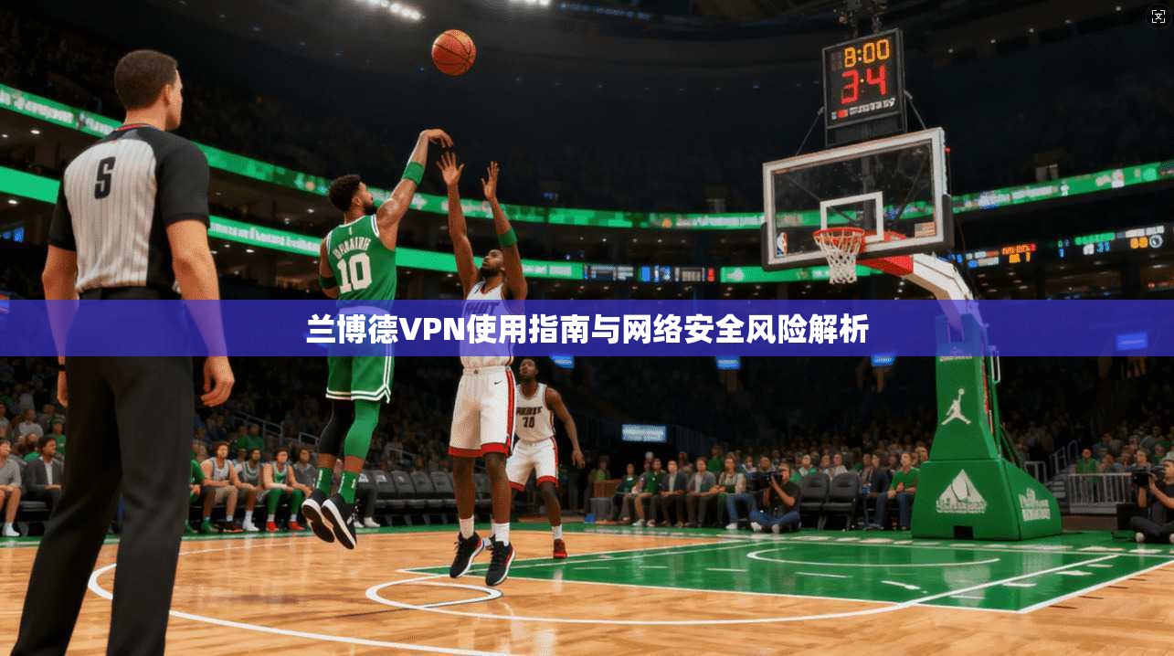 兰博德VPN使用指南与网络安全风险解析