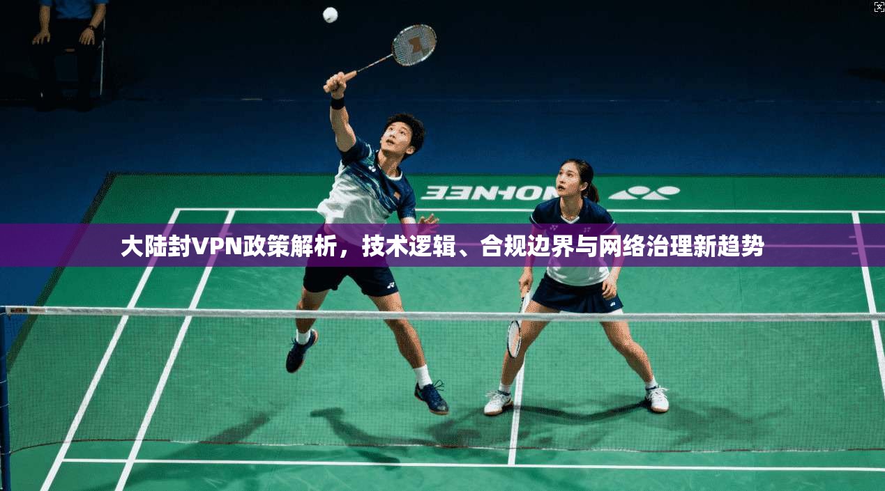 大陆封VPN政策解析，技术逻辑、合规边界与网络治理新趋势