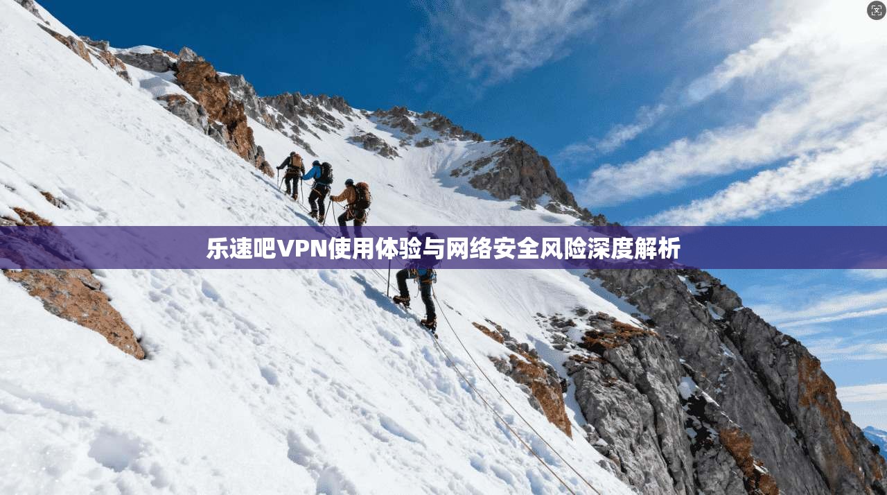 乐速吧VPN使用体验与网络安全风险深度解析