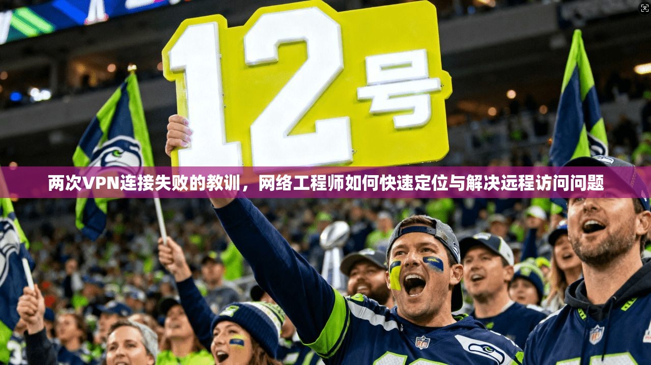 两次VPN连接失败的教训，网络工程师如何快速定位与解决远程访问问题