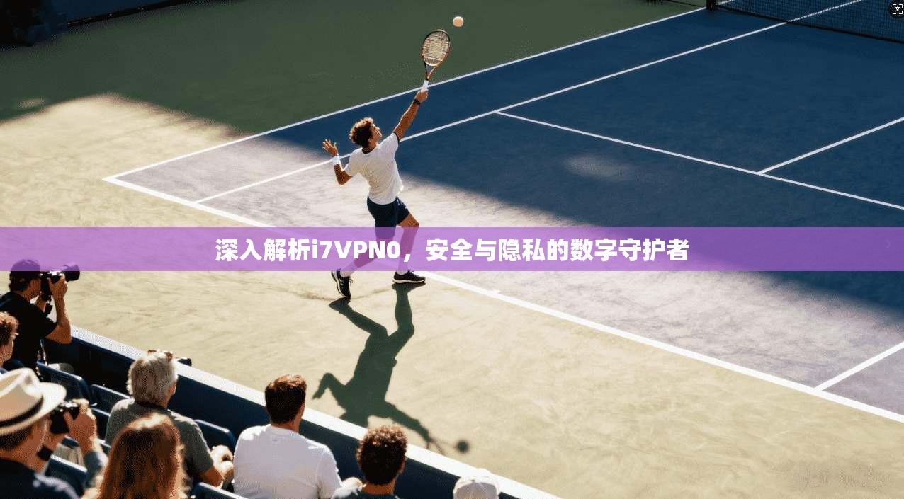 深入解析i7VPN0,安全与隐私的数字守护者 深入解析i7VPN0,安全与隐私的数字守护者