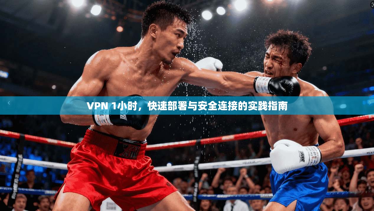 VPN 1小时，快速部署与安全连接的实践指南
