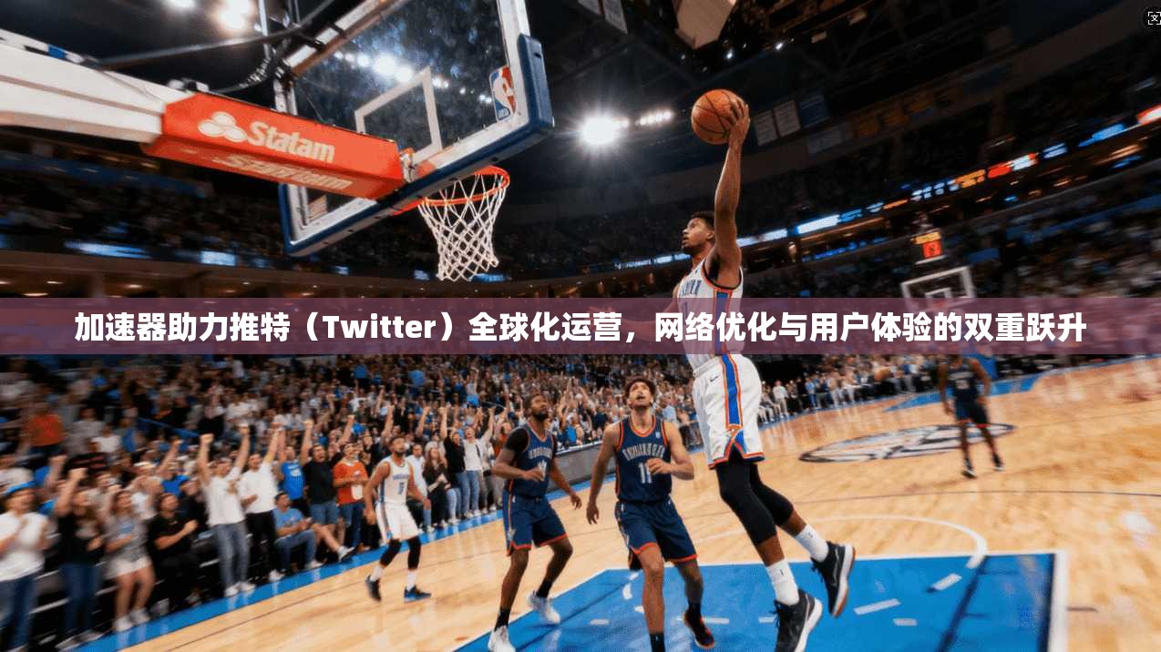 加速器助力推特（Twitter）全球化运营，网络优化与用户体验的双重跃升