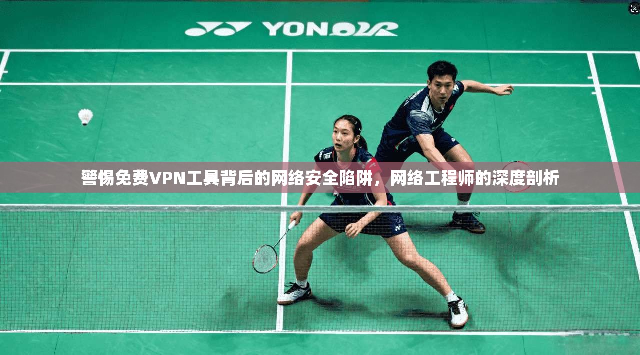 警惕免费VPN工具背后的网络安全陷阱，网络工程师的深度剖析