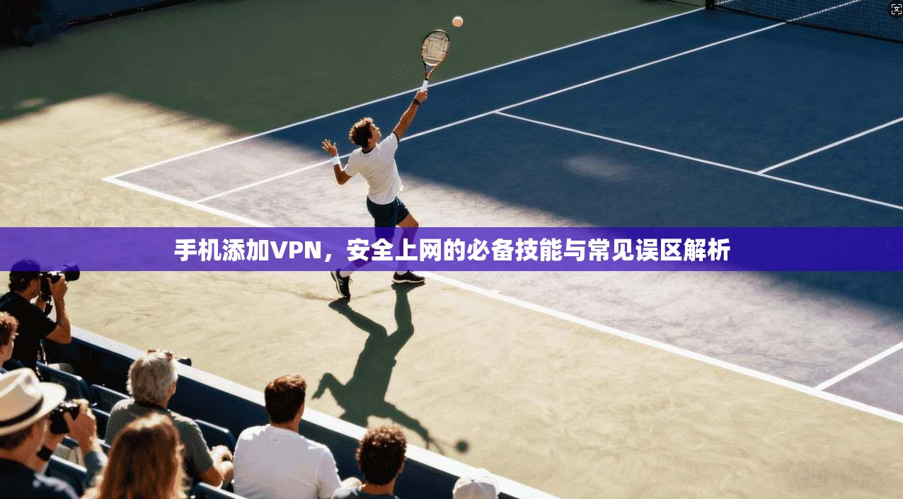 手机添加VPN，安全上网的必备技能与常见误区解析