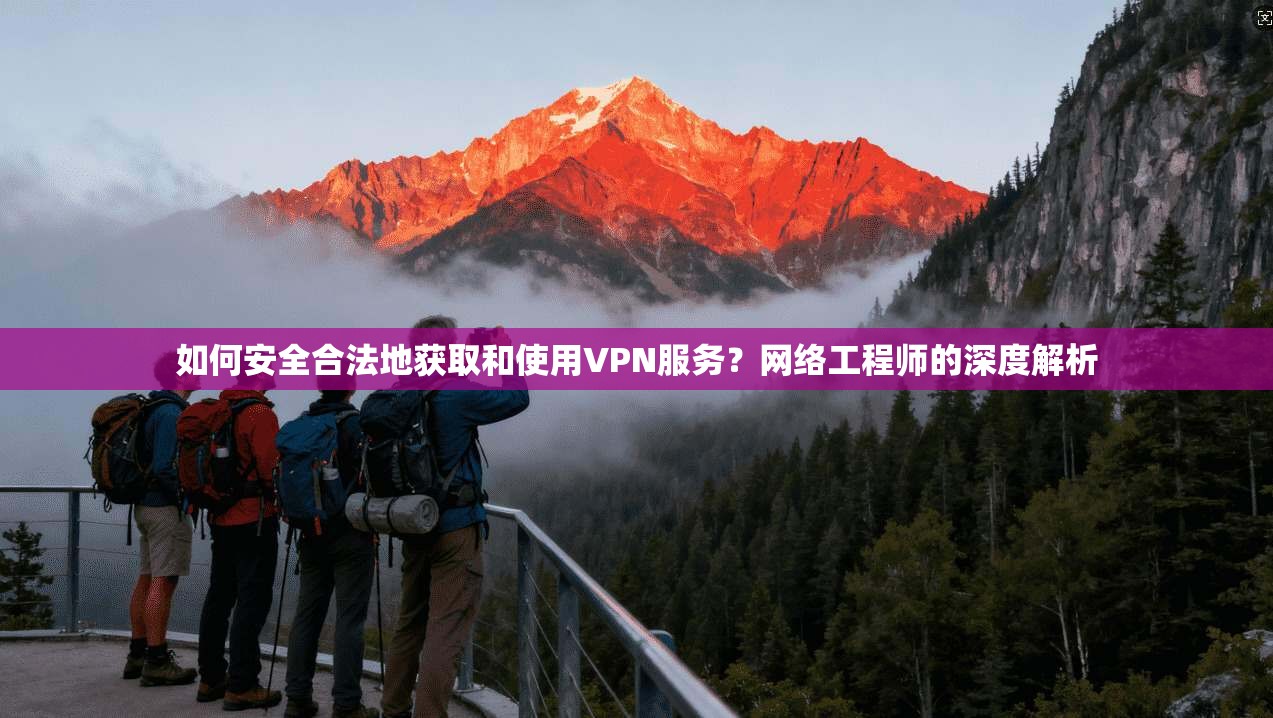 如何安全合法地获取和使用VPN服务?网络工程师的深度解析 如何安全合法地获取和使用VPN服务?网络工程师的深度解析
