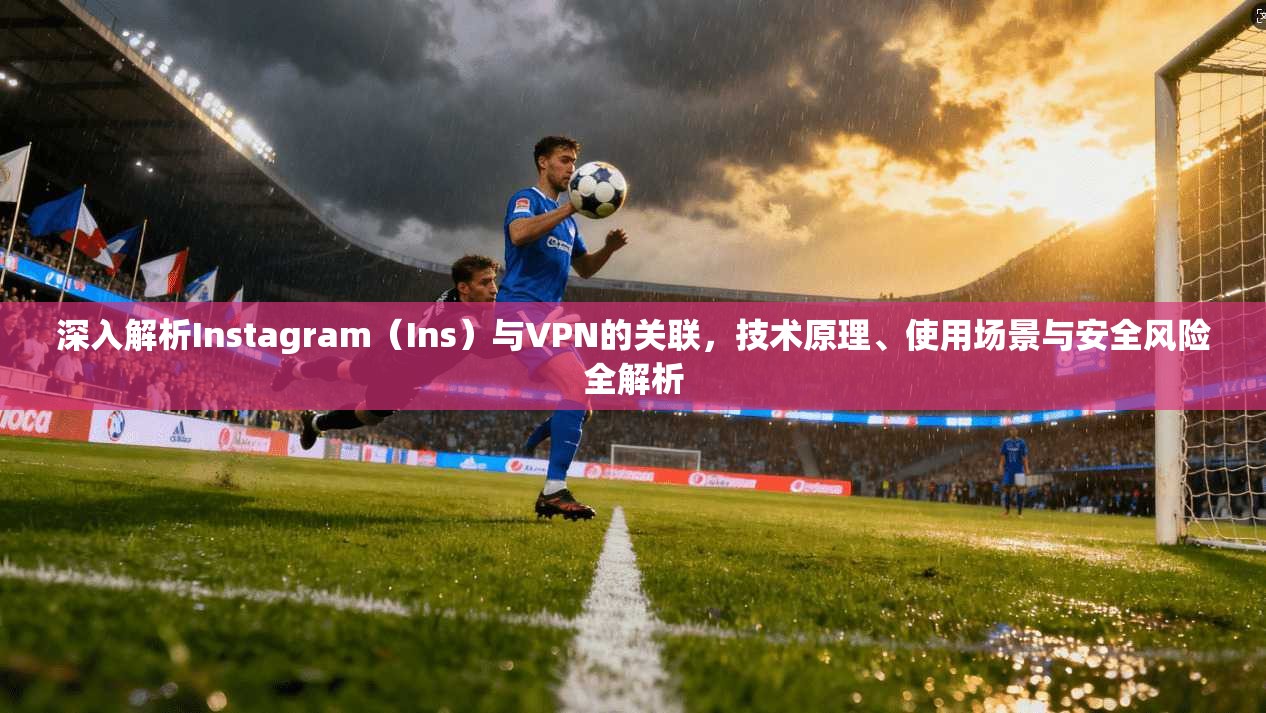 深入解析Instagram(Ins)与VPN的关联,技术原理、使用场景与安全风险全解析 深入解析Instagram(Ins)与VPN的关联,技术原理、使用场景与安全风险全解析