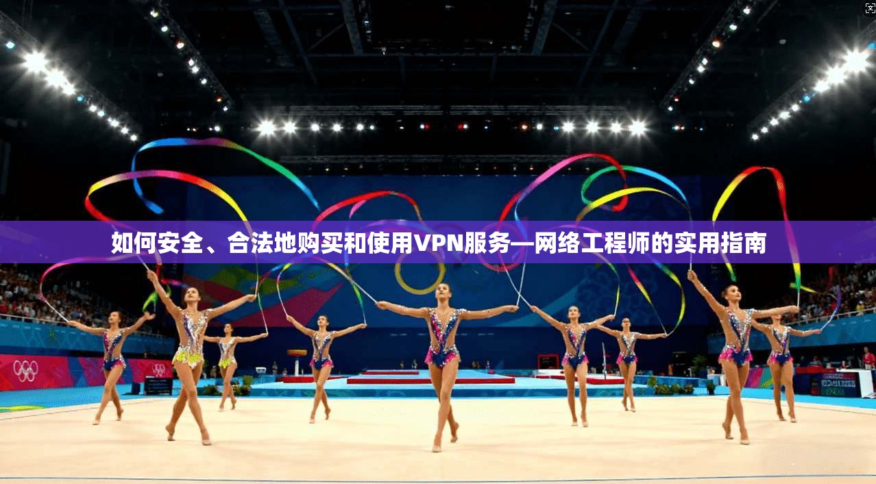 如何安全、合法地购买和使用VPN服务—网络工程师的实用指南