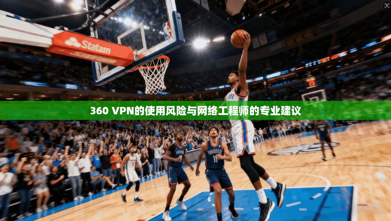 360 VPN的使用风险与网络工程师的专业建议