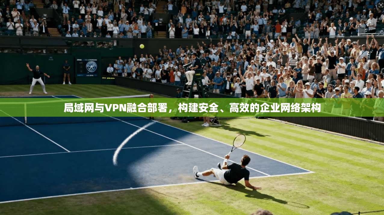 局域网与VPN融合部署,构建安全、高效的企业网络架构 局域网与VPN融合部署,构建安全、高效的企业网络架构