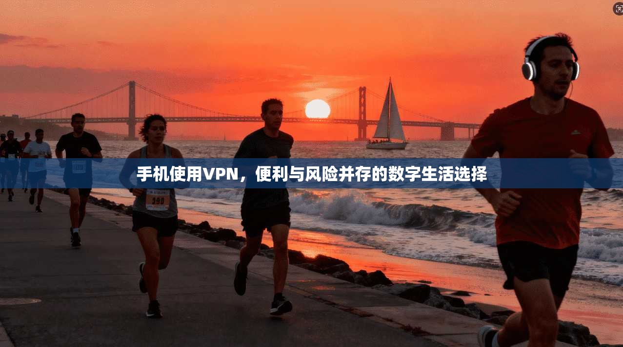 手机使用VPN，便利与风险并存的数字生活选择