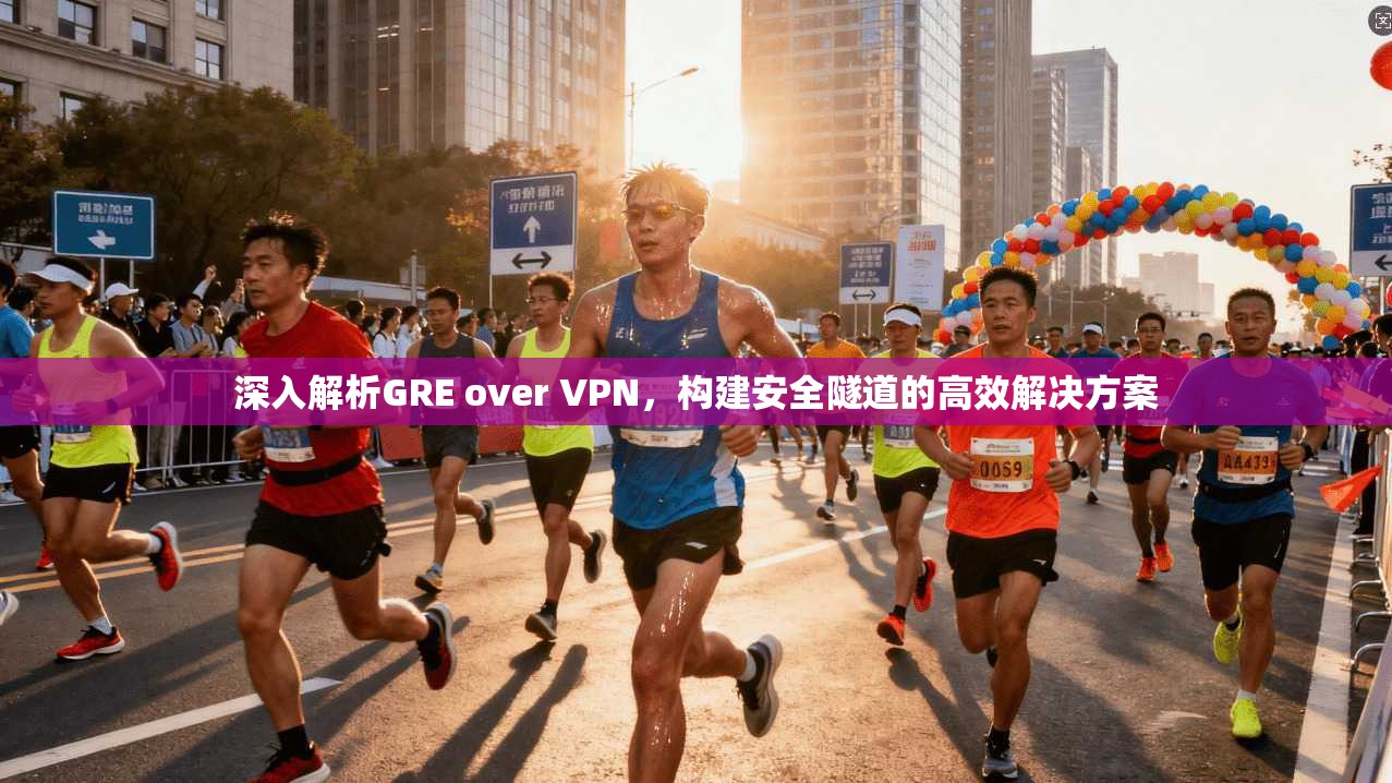 深入解析GRE over VPN，构建安全隧道的高效解决方案