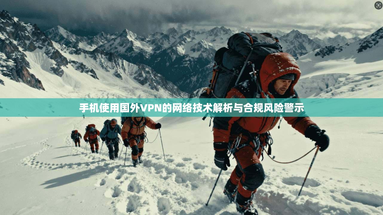 手机使用国外VPN的网络技术解析与合规风险警示