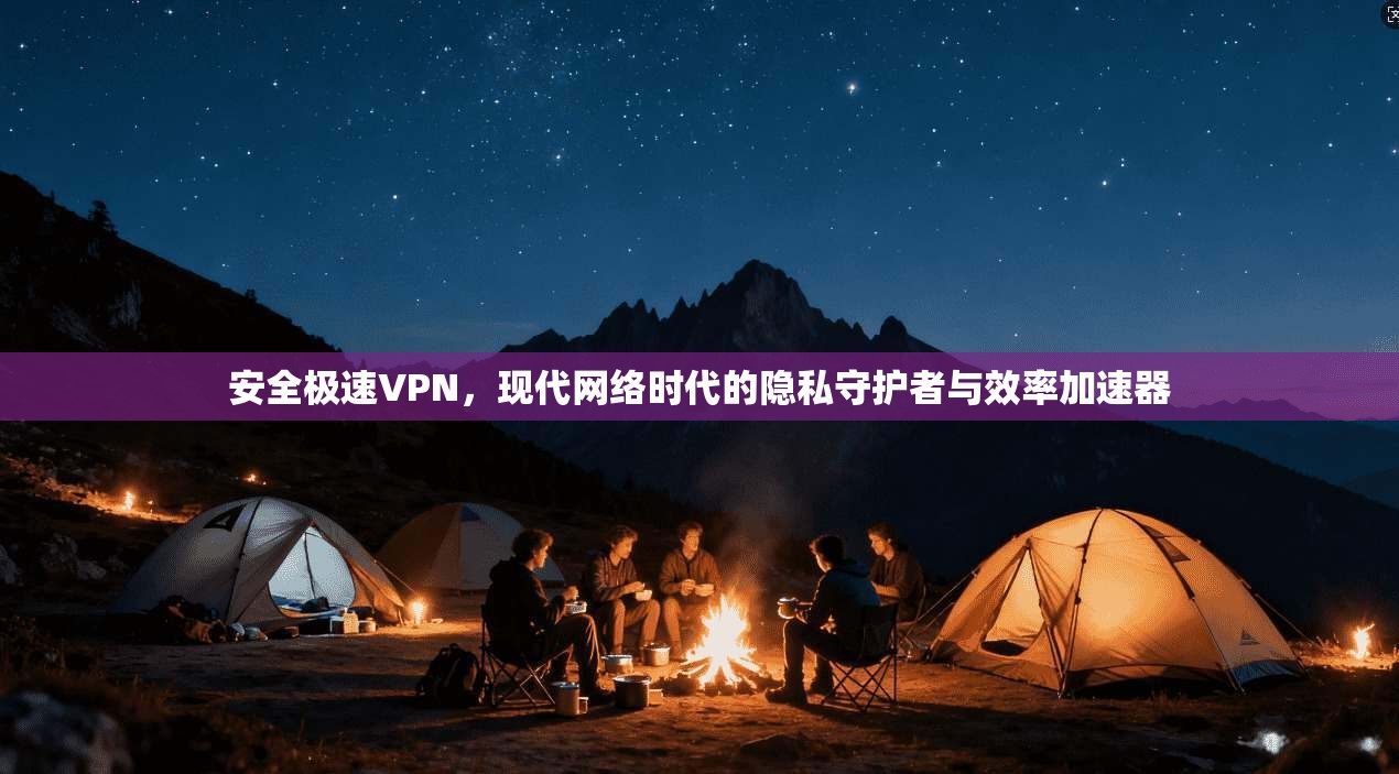 安全极速VPN，现代网络时代的隐私守护者与效率加速器