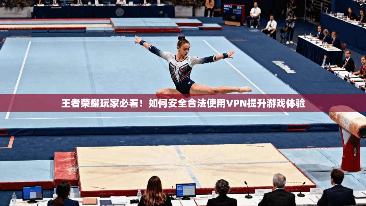 王者荣耀玩家必看!如何安全合法使用VPN提升游戏体验 王者荣耀玩家必看!如何安全合法使用VPN提升游戏体验