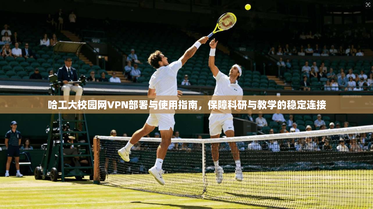 哈工大校园网VPN部署与使用指南，保障科研与教学的稳定连接