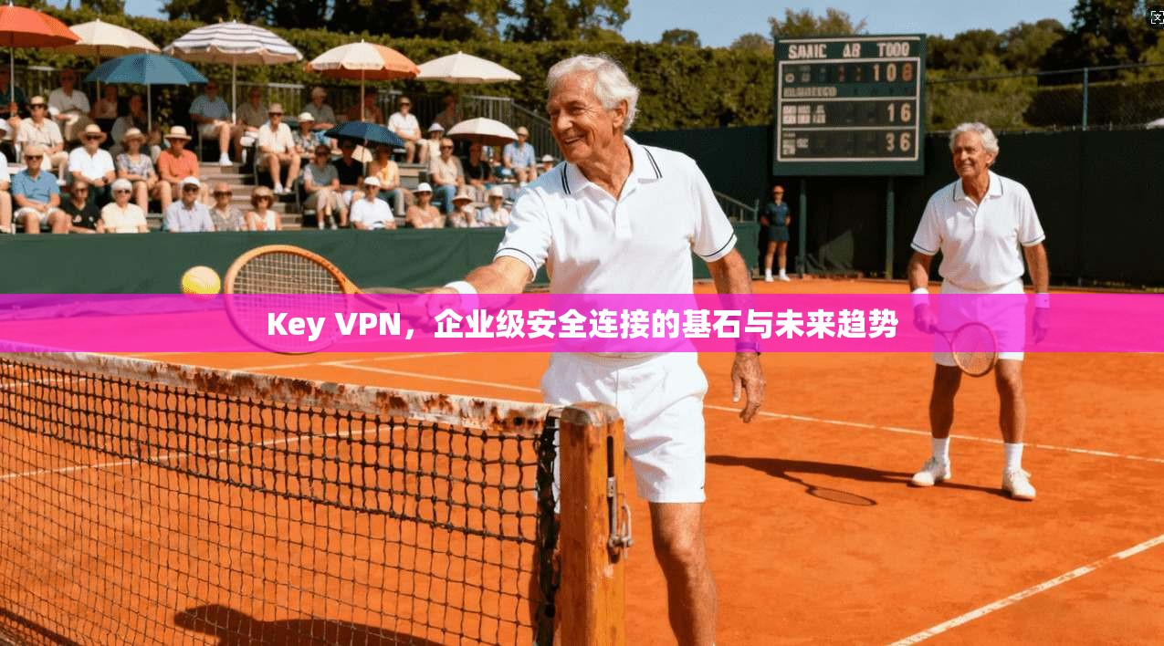 Key VPN，企业级安全连接的基石与未来趋势