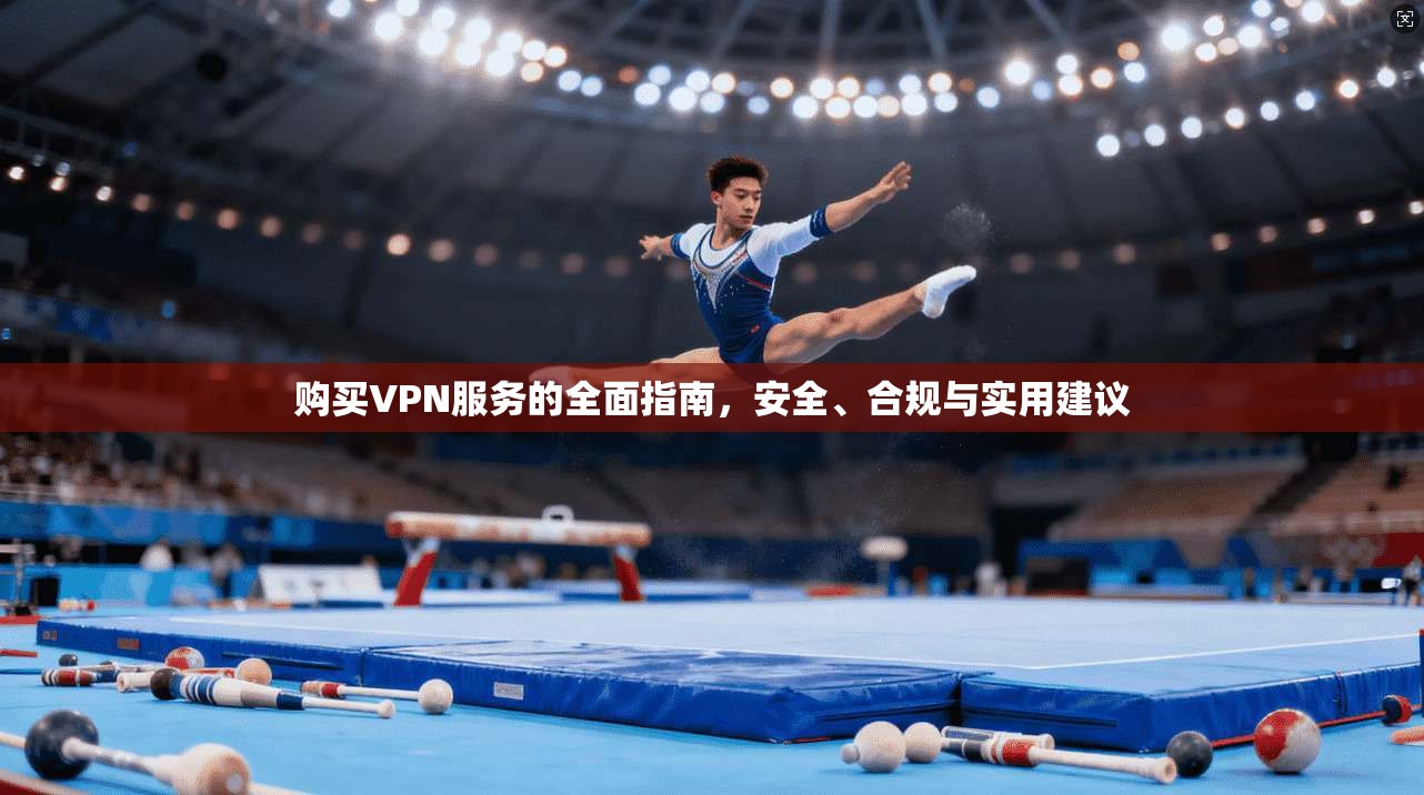 购买VPN服务的全面指南，安全、合规与实用建议