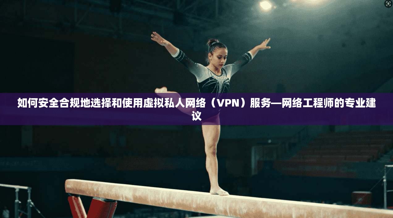 如何安全合规地选择和使用虚拟私人网络（VPN）服务—网络工程师的专业建议