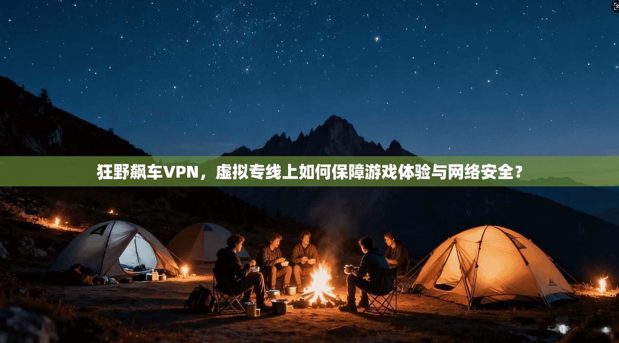 狂野飙车VPN，虚拟专线上如何保障游戏体验与网络安全？