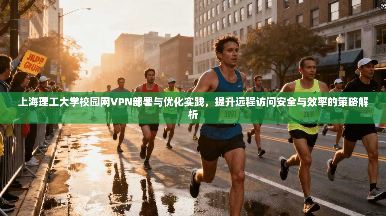 上海理工大学校园网VPN部署与优化实践，提升远程访问安全与效率的策略解析