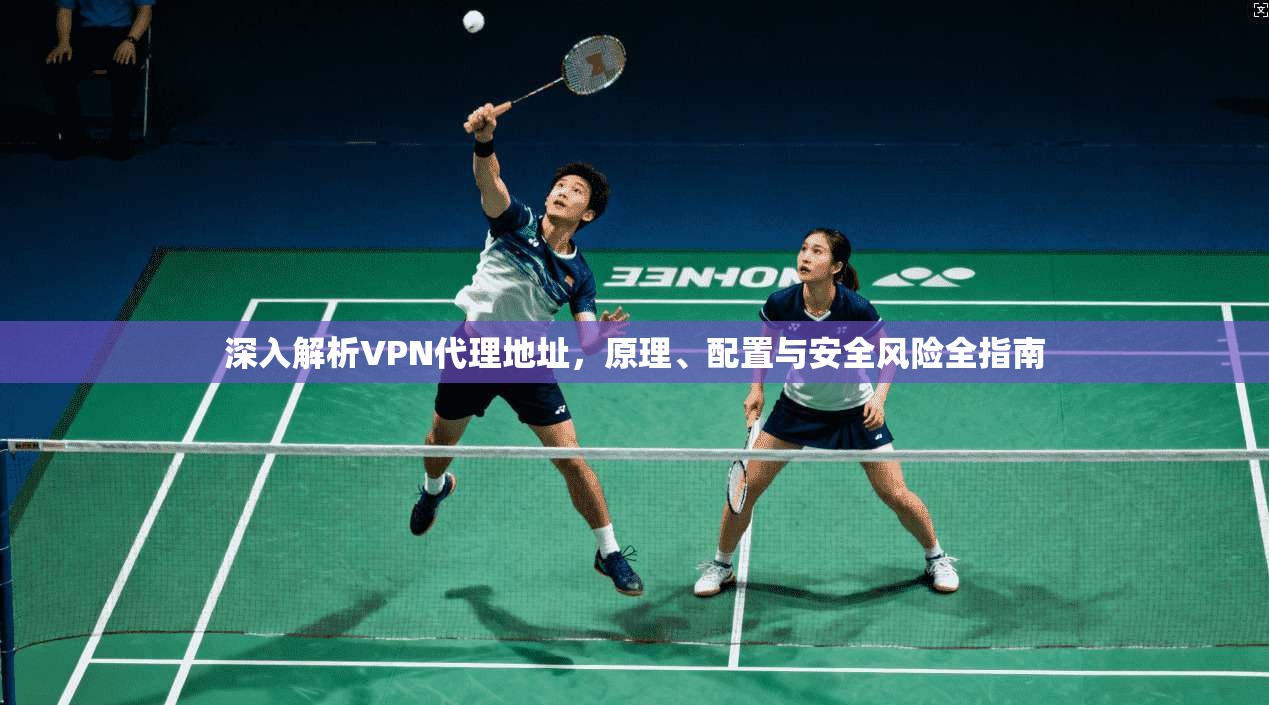 深入解析VPN代理地址，原理、配置与安全风险全指南