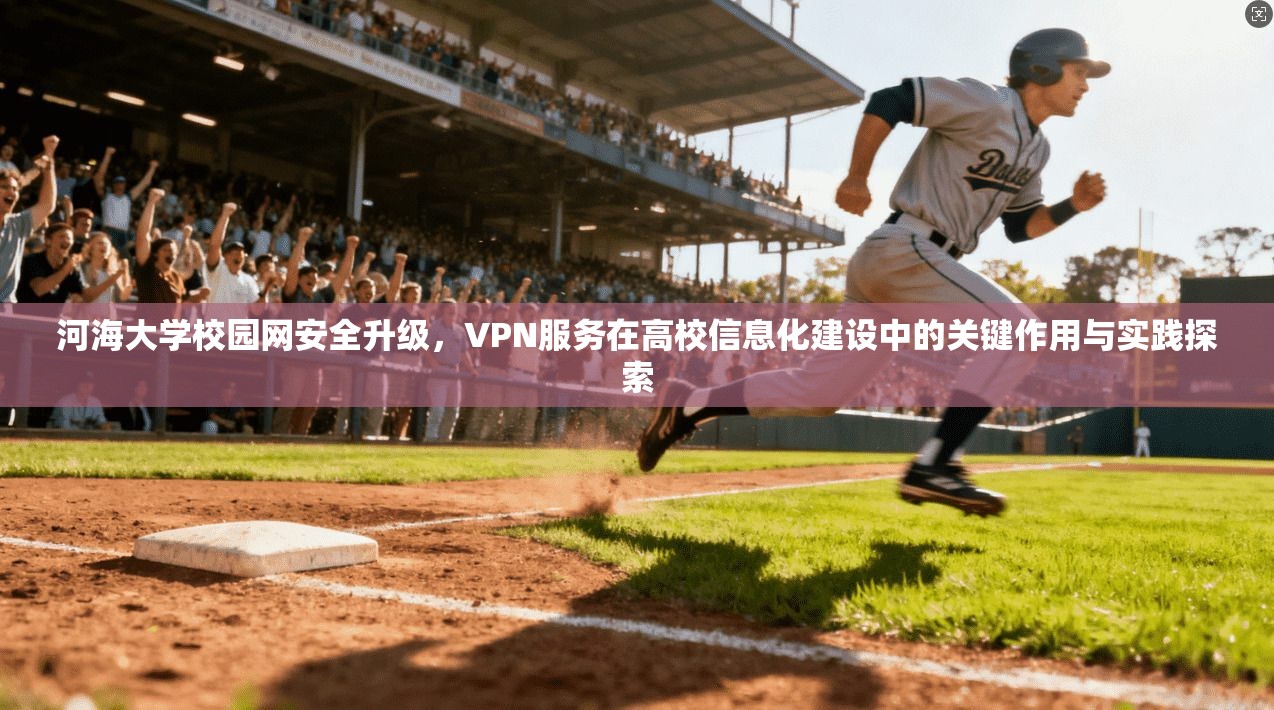 河海大学校园网安全升级，VPN服务在高校信息化建设中的关键作用与实践探索