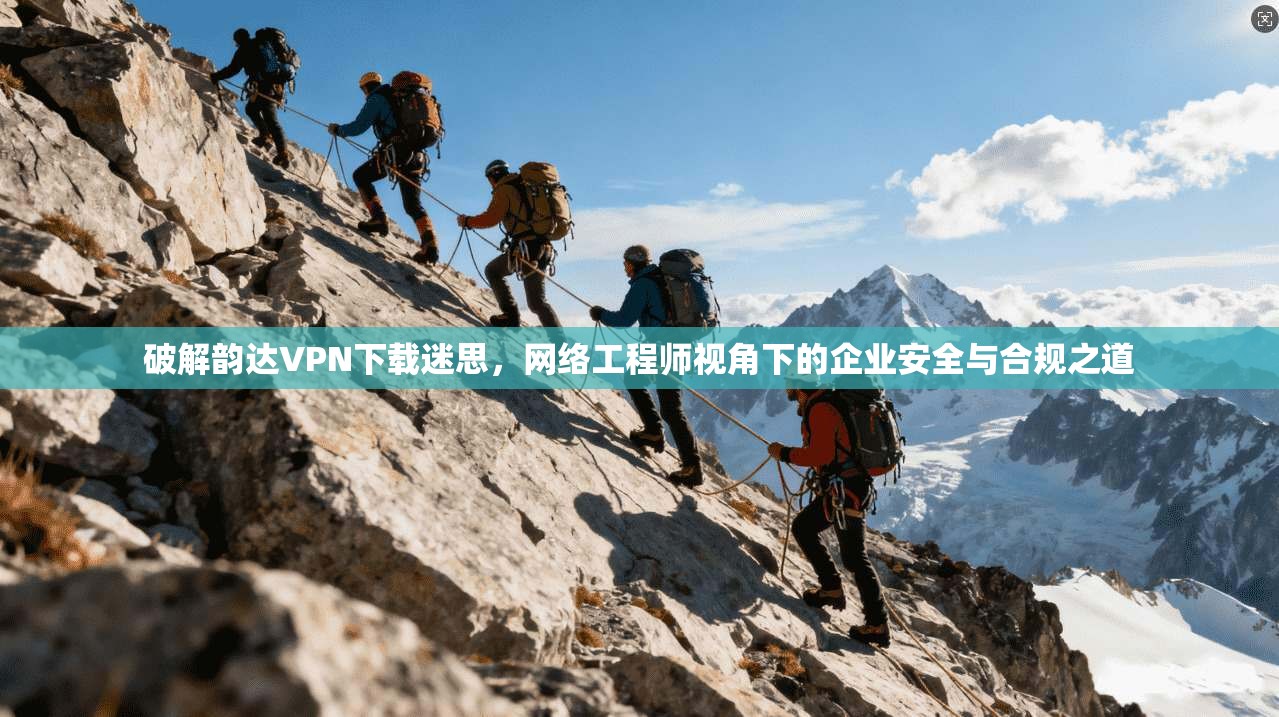 破解韵达VPN下载迷思，网络工程师视角下的企业安全与合规之道