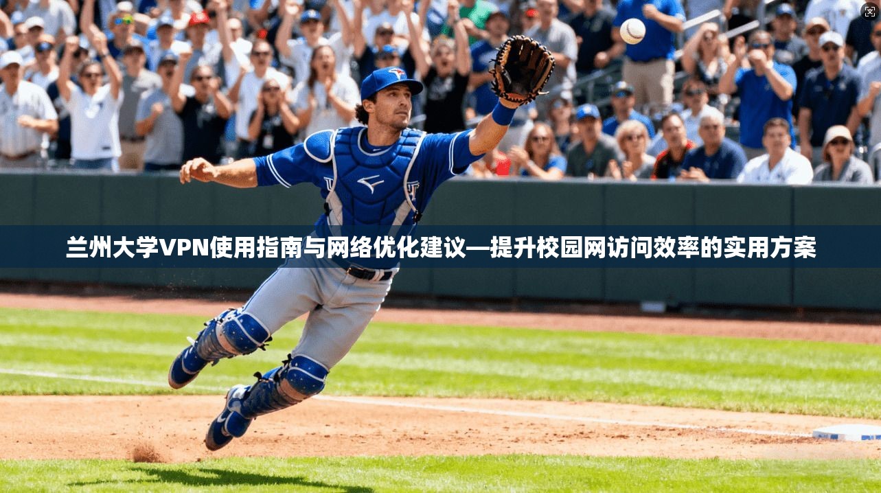 兰州大学VPN使用指南与网络优化建议—提升校园网访问效率的实用方案