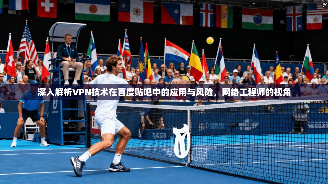 深入解析VPN技术在百度贴吧中的应用与风险,网络工程师的视角 深入解析VPN技术在百度贴吧中的应用与风险,网络工程师的视角