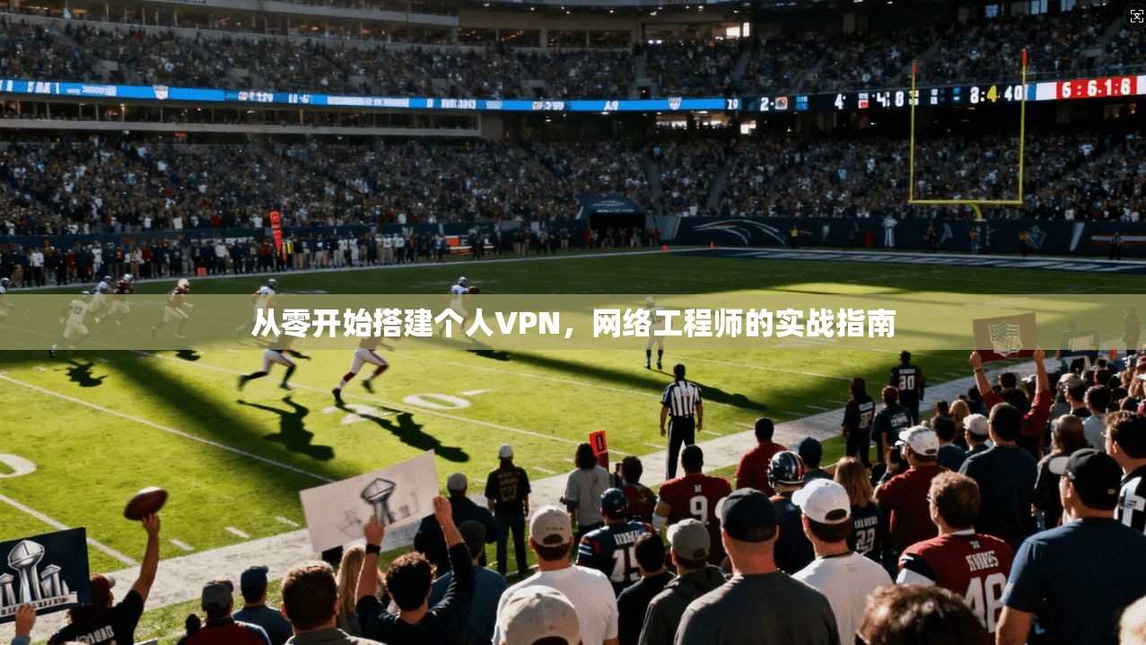 从零开始搭建个人VPN,网络工程师的实战指南 从零开始搭建个人VPN,网络工程师的实战指南