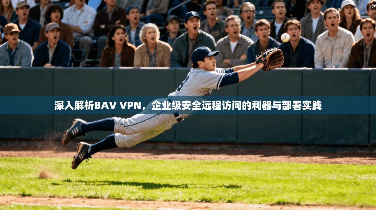 深入解析BAV VPN，企业级安全远程访问的利器与部署实践