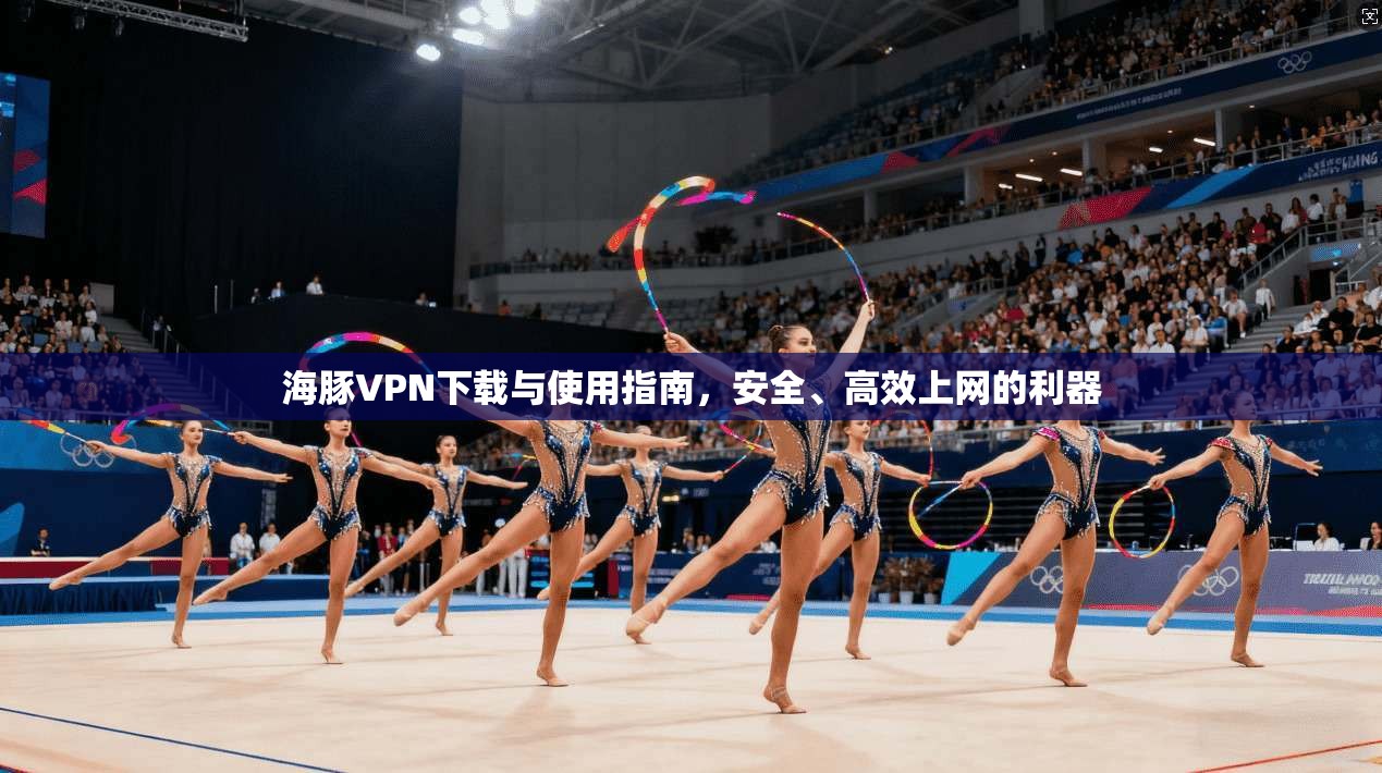 海豚VPN下载与使用指南,安全、高效上网的利器 海豚VPN下载与使用指南,安全、高效上网的利器
