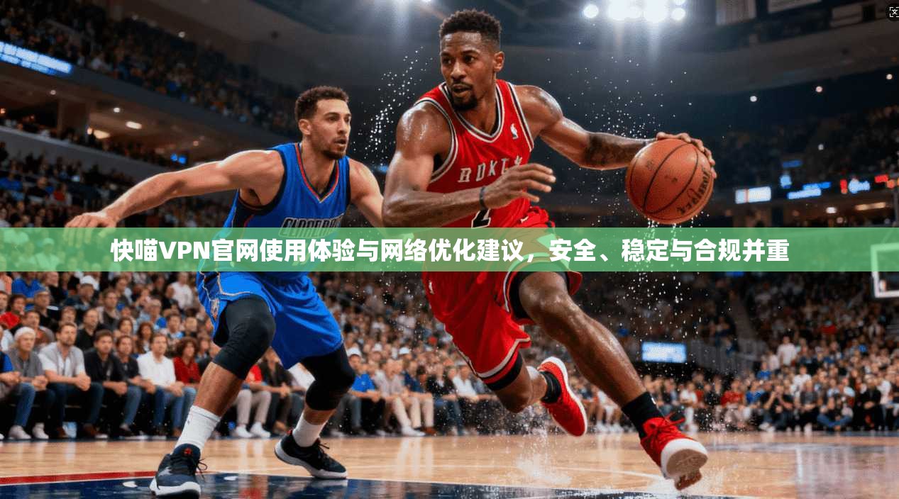 快喵VPN官网使用体验与网络优化建议，安全、稳定与合规并重
